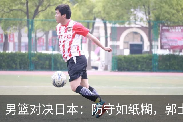 男篮对决日本：防守如纸糊，郭士强压力山大！